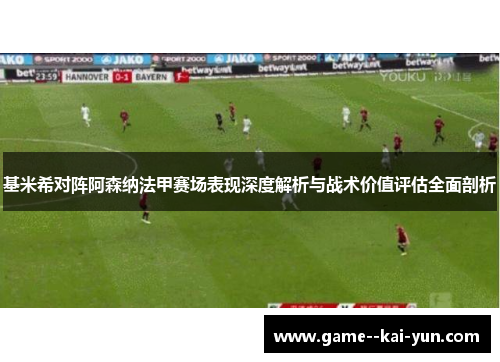 基米希对阵阿森纳法甲赛场表现深度解析与战术价值评估全面剖析