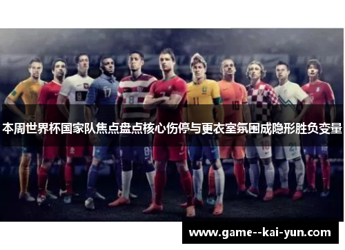 本周世界杯国家队焦点盘点核心伤停与更衣室氛围成隐形胜负变量