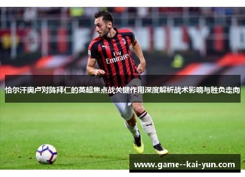 恰尔汗奥卢对阵拜仁的英超焦点战关键作用深度解析战术影响与胜负走向