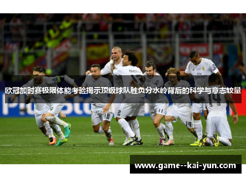 欧冠加时赛极限体能考验揭示顶级球队胜负分水岭背后的科学与意志较量