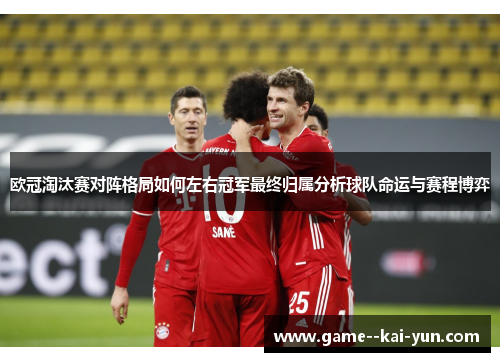 欧冠淘汰赛对阵格局如何左右冠军最终归属分析球队命运与赛程博弈