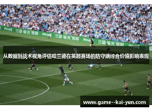 从数据到战术视角评估哈兰德在英超赛场的防守端综合价值影响表现