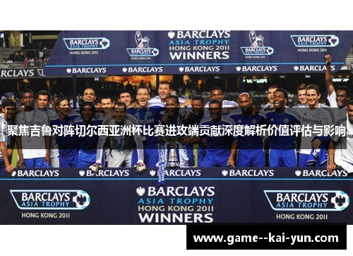 聚焦吉鲁对阵切尔西亚洲杯比赛进攻端贡献深度解析价值评估与影响