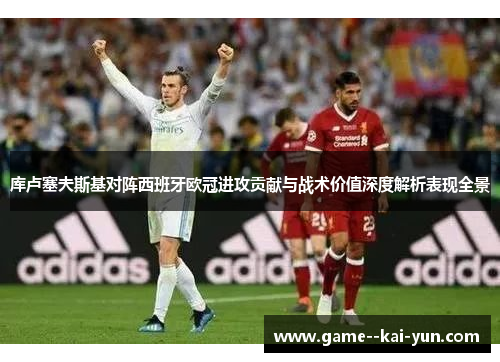 库卢塞夫斯基对阵西班牙欧冠进攻贡献与战术价值深度解析表现全景