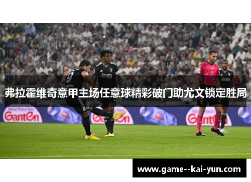 弗拉霍维奇意甲主场任意球精彩破门助尤文锁定胜局