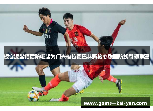 板仓滉坐镇后防崛起为门兴格拉德巴赫新核心稳固防线引领重建