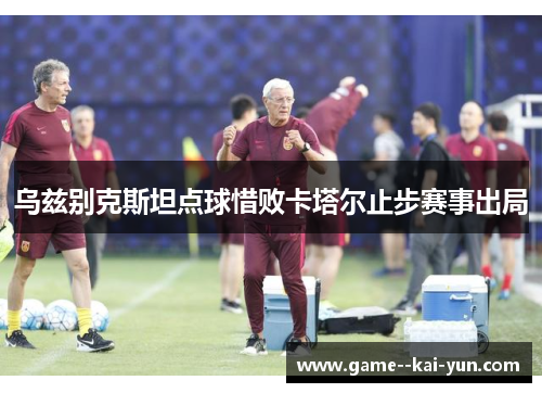 乌兹别克斯坦点球惜败卡塔尔止步赛事出局