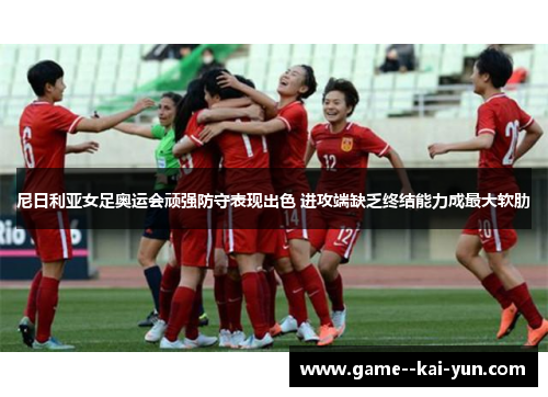 尼日利亚女足奥运会顽强防守表现出色 进攻端缺乏终结能力成最大软肋