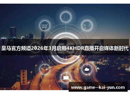 皇马官方频道2026年3月启用4KHDR直播开启媒体新时代