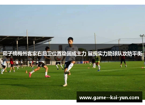 茹子楠梅州客家右后卫位置稳固成主力 展现实力助球队攻防平衡