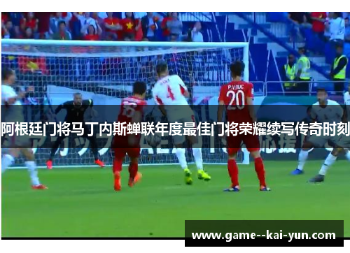阿根廷门将马丁内斯蝉联年度最佳门将荣耀续写传奇时刻