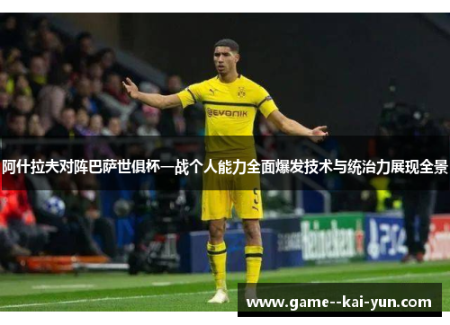 阿什拉夫对阵巴萨世俱杯一战个人能力全面爆发技术与统治力展现全景